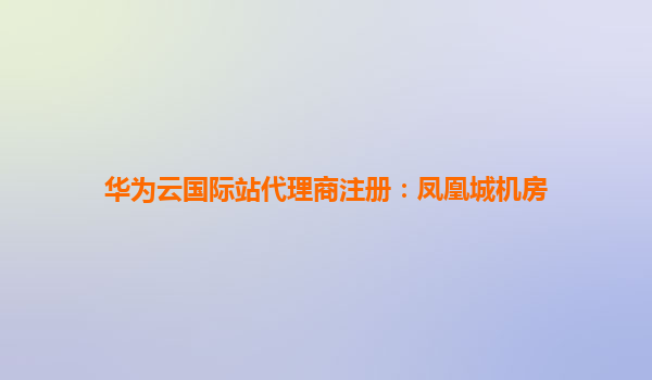 华为云国际站代理商注册：凤凰城机房