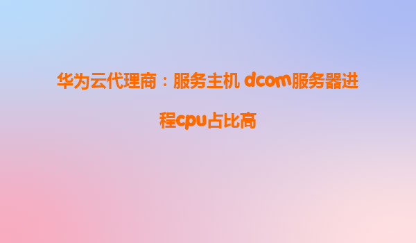 华为云代理商：服务主机 dcom服务器进程cpu占比高