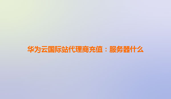 华为云国际站代理商充值：服务器什么