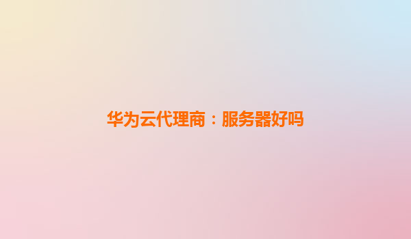 华为云代理商：服务器好吗