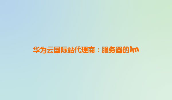 华为云国际站代理商：服务器的1m