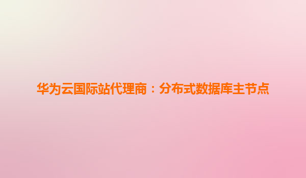 华为云国际站代理商：分布式数据库主节点
