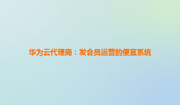 华为云代理商：发会员运营的便宜系统
