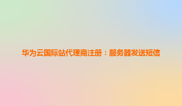 华为云国际站代理商注册：服务器发送短信