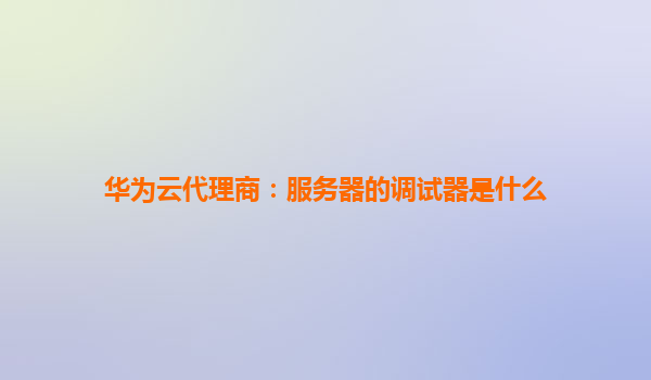 华为云代理商：服务器的调试器是什么