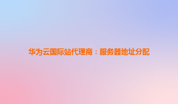 华为云国际站代理商：服务器地址分配
