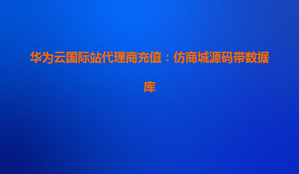 华为云国际站代理商充值：仿商城源码带数据库