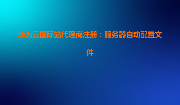 华为云国际站代理商注册：服务器自动配置文件