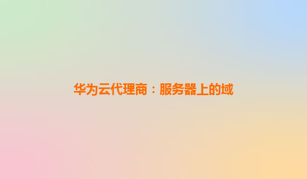 华为云代理商：服务器上的域