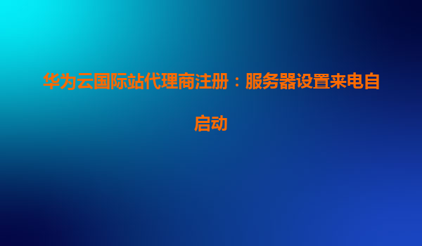 华为云国际站代理商注册：服务器设置来电自启动