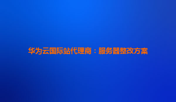 华为云国际站代理商：服务器整改方案