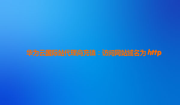 华为云国际站代理商充值：访问网站域名为 http