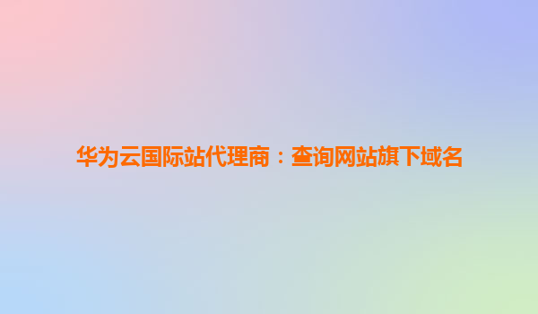 华为云国际站代理商：查询网站旗下域名