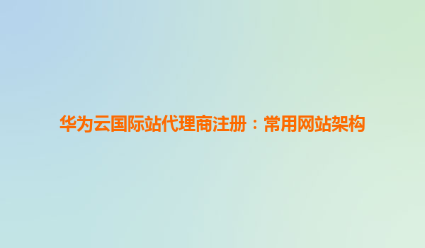 华为云国际站代理商注册：常用网站架构