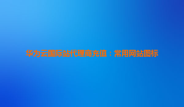 华为云国际站代理商充值：常用网站图标