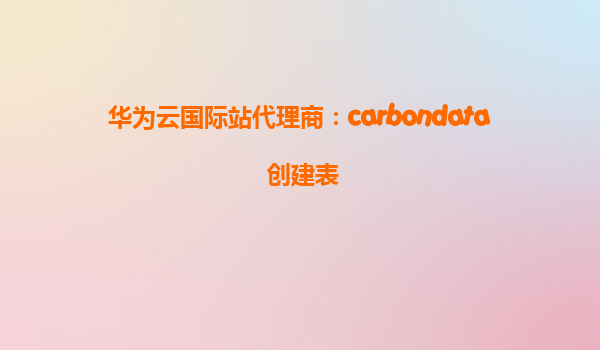 华为云国际站代理商：carbondata 创建表