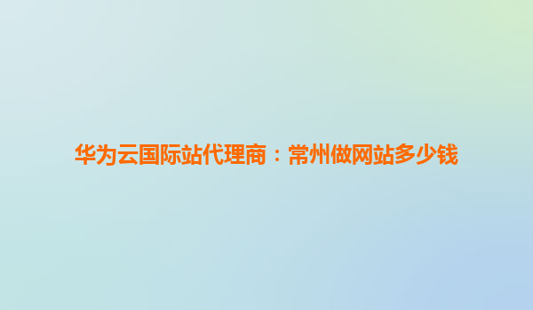 华为云国际站代理商：常州做网站多少钱