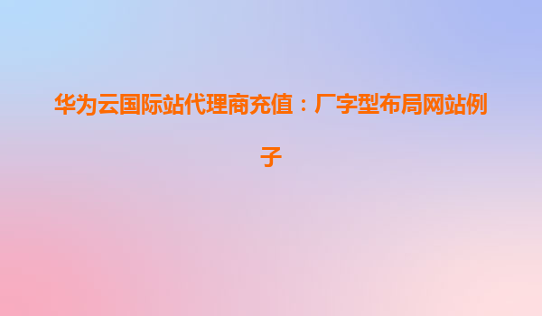 华为云国际站代理商充值：厂字型布局网站例子