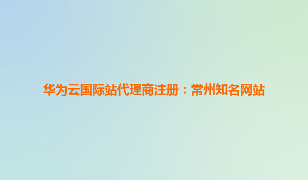 华为云国际站代理商注册：常州知名网站
