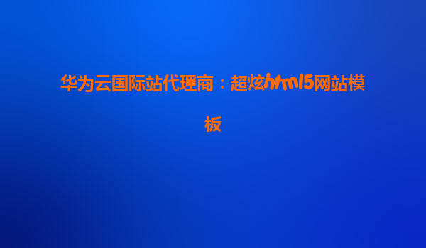 华为云国际站代理商：超炫html5网站模板