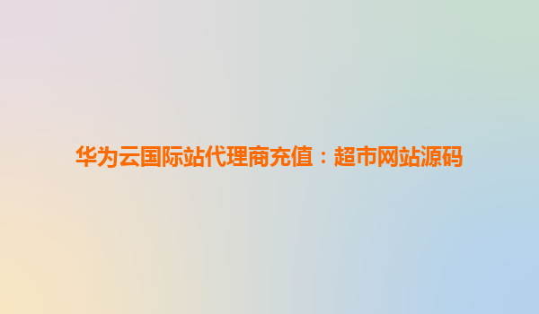 华为云国际站代理商充值：超市网站源码