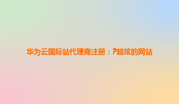 华为云国际站代理商注册：?超炫的网站