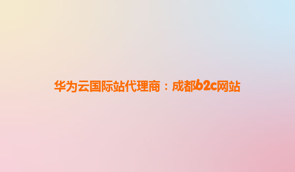 华为云国际站代理商：成都b2c网站