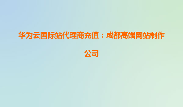 华为云国际站代理商充值：成都高端网站制作公司