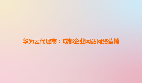 华为云代理商：成都企业网站网络营销