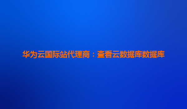 华为云国际站代理商：查看云数据库数据库
