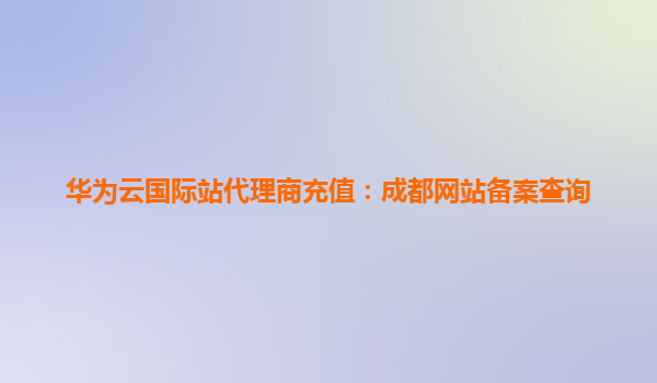 华为云国际站代理商充值：成都网站备案查询
