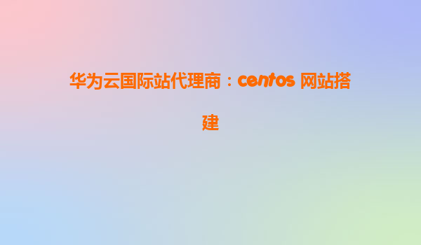华为云国际站代理商：centos 网站搭建