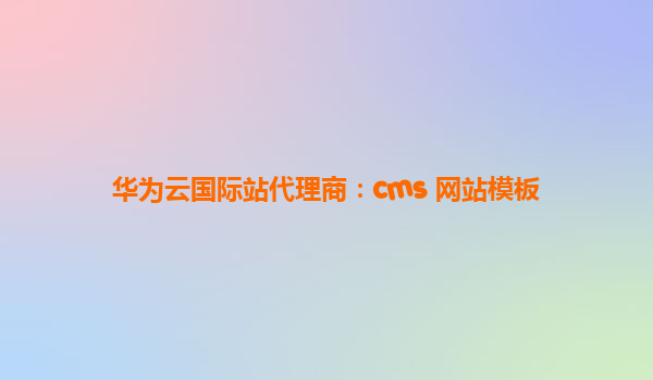 华为云国际站代理商：cms 网站模板