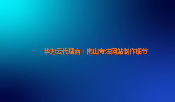 华为云代理商：佛山专注网站制作细节