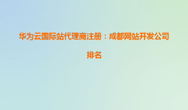 华为云国际站代理商注册：成都网站开发公司排名