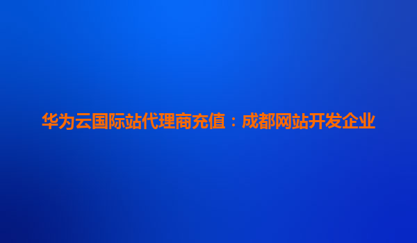 华为云国际站代理商充值：成都网站开发企业