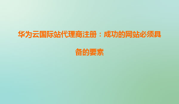 华为云国际站代理商注册：成功的网站必须具备的要素
