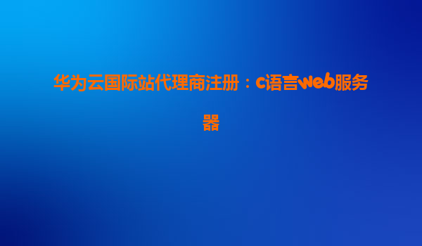 华为云国际站代理商注册：c语言web服务器
