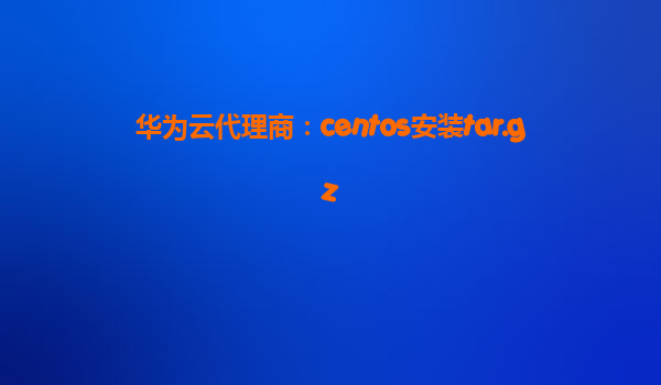 华为云代理商：centos安装tar.gz