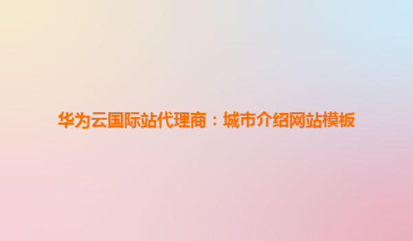 华为云国际站代理商：城市介绍网站模板