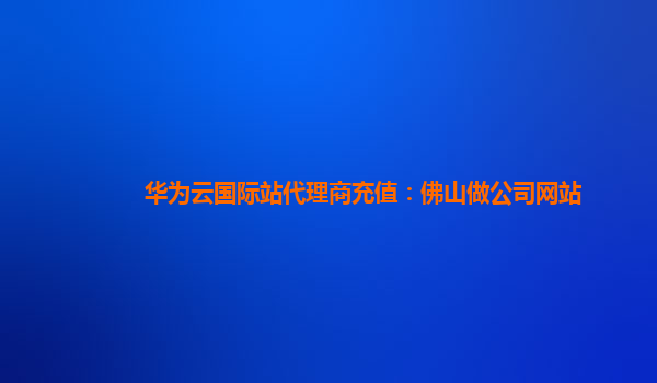 华为云国际站代理商充值：佛山做公司网站