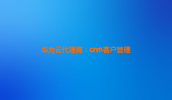 华为云代理商：crm客户管理