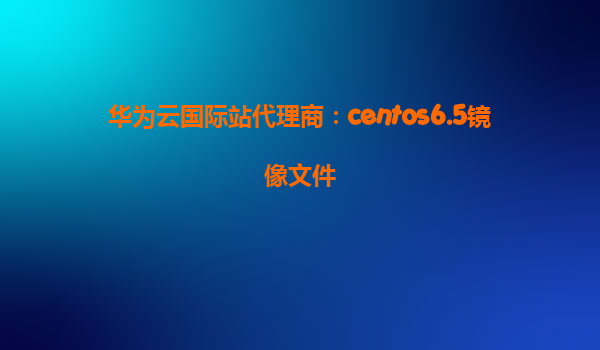 华为云国际站代理商：centos6.5镜像文件