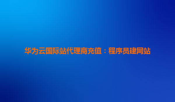 华为云国际站代理商充值：程序员建网站