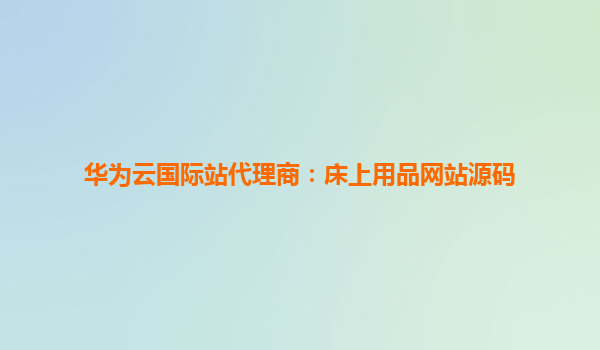 华为云国际站代理商：床上用品网站源码