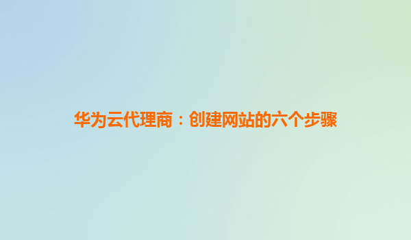 华为云代理商：创建网站的六个步骤