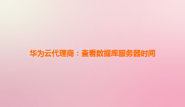华为云代理商：查看数据库服务器时间