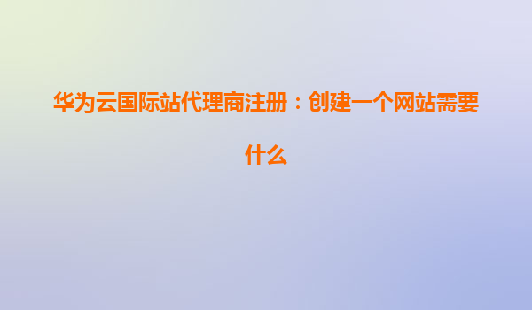 华为云国际站代理商注册：创建一个网站需要什么