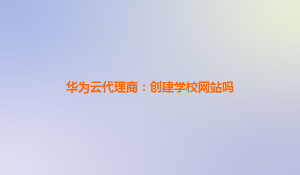 华为云代理商：创建学校网站吗