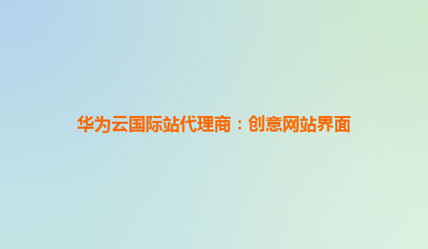 华为云国际站代理商：创意网站界面